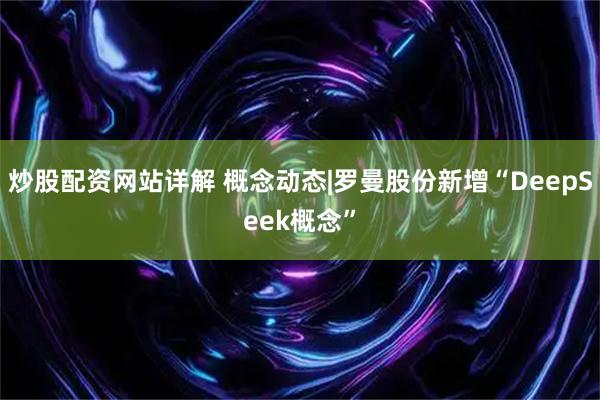 炒股配资网站详解 概念动态|罗曼股份新增“DeepSeek概念”