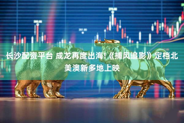 长沙配资平台 成龙再度出海!《捕风追影》定档北美澳新多地上映