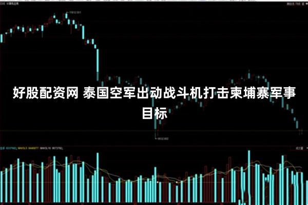 好股配资网 泰国空军出动战斗机打击柬埔寨军事目标