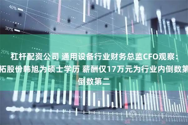 杠杆配资公司 通用设备行业财务总监CFO观察：迈拓股份韩旭为硕士学历 薪酬仅17万元为行业内倒数第二
