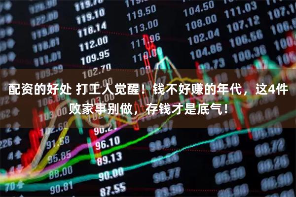 配资的好处 打工人觉醒！钱不好赚的年代，这4件败家事别做，存钱才是底气！
