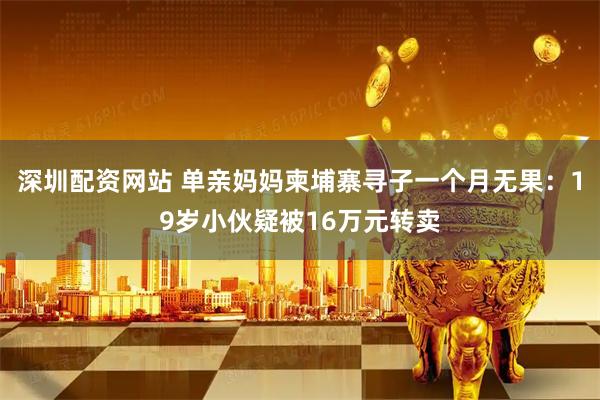 深圳配资网站 单亲妈妈柬埔寨寻子一个月无果：19岁小伙疑被16万元转卖