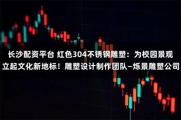 长沙配资平台 红色304不锈钢雕塑：为校园景观立起文化新地标！雕塑设计制作团队—烁景雕塑公司