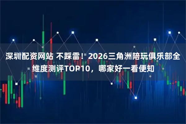 深圳配资网站 不踩雷！2026三角洲陪玩俱乐部全维度测评TOP10，哪家好一看便知