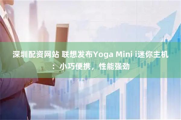 深圳配资网站 联想发布Yoga Mini i迷你主机：小巧便携，性能强劲
