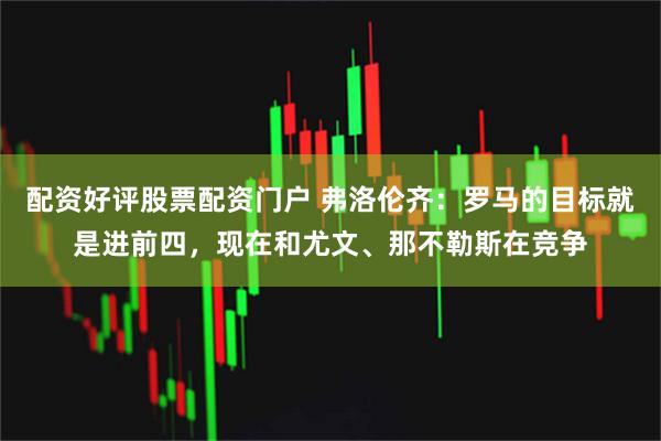 配资好评股票配资门户 弗洛伦齐：罗马的目标就是进前四，现在和尤文、那不勒斯在竞争