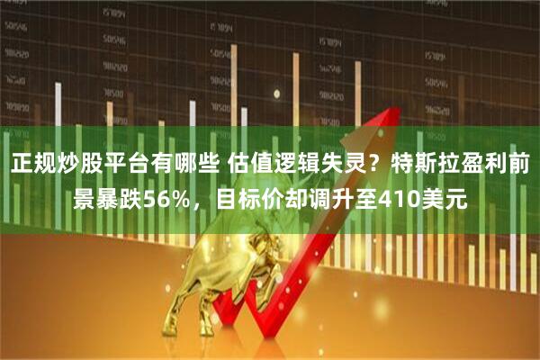 正规炒股平台有哪些 估值逻辑失灵？特斯拉盈利前景暴跌56%，目标价却调升至410美元