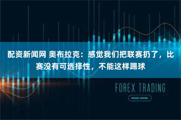 配资新闻网 奥布拉克：感觉我们把联赛扔了，比赛没有可选择性，不能这样踢球