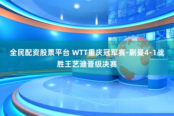 全民配资股票平台 WTT重庆冠军赛-蒯曼4-1战胜王艺迪晋级决赛