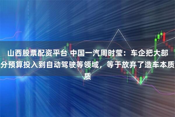 山西股票配资平台 中国一汽周时莹：车企把大部分预算投入到自动驾驶等领域，等于放弃了造车本质