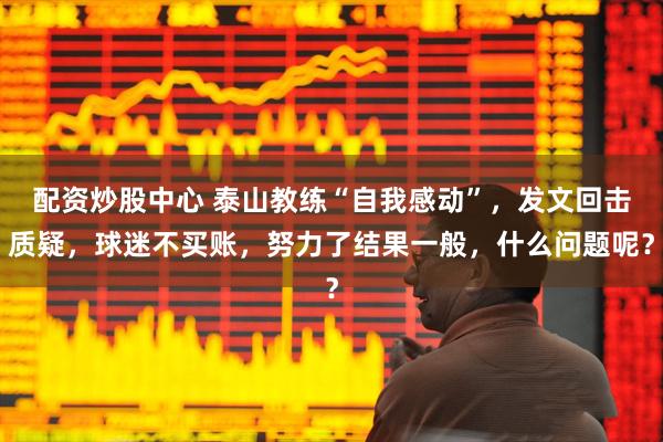 配资炒股中心 泰山教练“自我感动”，发文回击质疑，球迷不买账，努力了结果一般，什么问题呢？