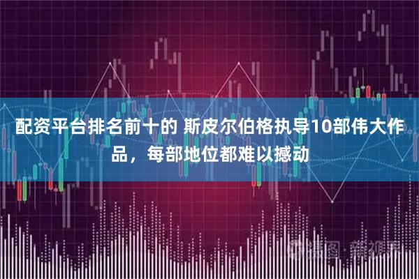 配资平台排名前十的 斯皮尔伯格执导10部伟大作品，每部地位都难以撼动