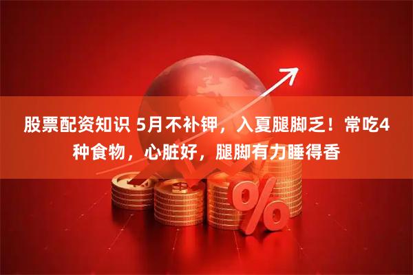 股票配资知识 5月不补钾，入夏腿脚乏！常吃4种食物，心脏好，腿脚有力睡得香