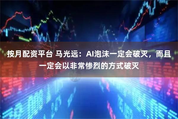 按月配资平台 马光远：AI泡沫一定会破灭，而且一定会以非常惨烈的方式破灭