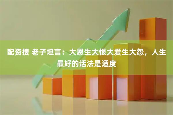 配资搜 老子坦言：大恩生大恨大爱生大怨，人生最好的活法是适度