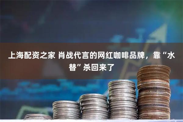 上海配资之家 肖战代言的网红咖啡品牌，靠“水替”杀回来了