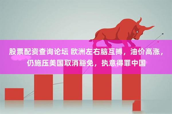 股票配资查询论坛 欧洲左右脑互搏，油价高涨，仍施压美国取消豁免，执意得罪中国
