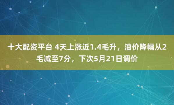 十大配资平台 4天上涨近1.4毛升，油价降幅从2毛减至7分，下次5月21日调价