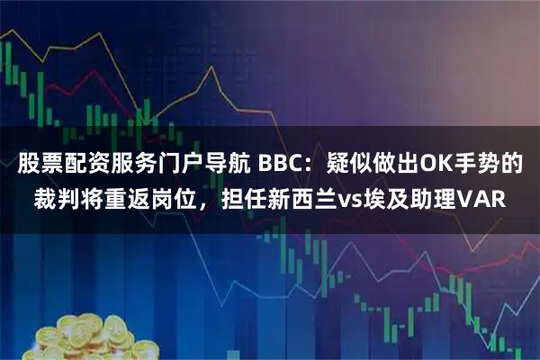 股票配资服务门户导航 BBC:疑似做出OK手势的裁判将重返岗位,担任新西兰vs埃及助理VAR
