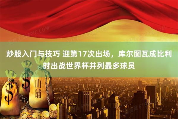 炒股入门与技巧 迎第17次出场，库尔图瓦成比利时出战世界杯并列最多球员