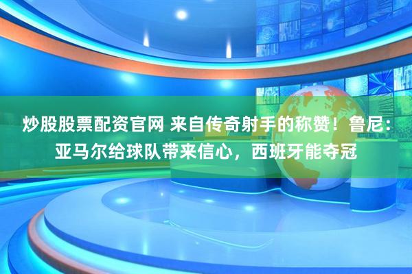 炒股股票配资官网 来自传奇射手的称赞！鲁尼：亚马尔给球队带来信心，西班牙能夺冠