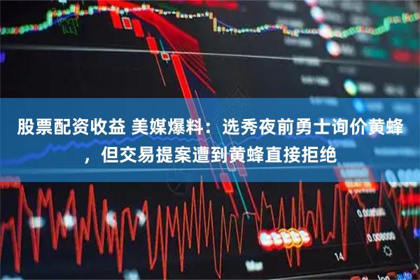 股票配资收益 美媒爆料：选秀夜前勇士询价黄蜂，但交易提案遭到黄蜂直接拒绝