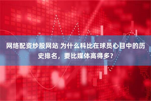 网络配资炒股网站 为什么科比在球员心目中的历史排名,要比媒体高得多?