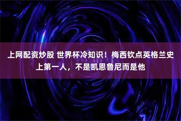 上网配资炒股 世界杯冷知识！梅西钦点英格兰史上第一人，不是凯恩鲁尼而是他