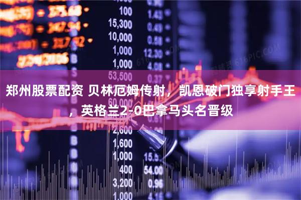 郑州股票配资 贝林厄姆传射，凯恩破门独享射手王，英格兰2-0巴拿马头名晋级