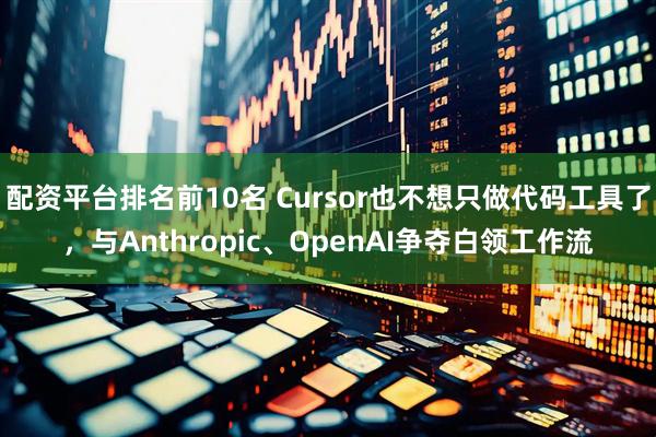 配资平台排名前10名 Cursor也不想只做代码工具了,与Anthropic、OpenAI争夺白领工作流