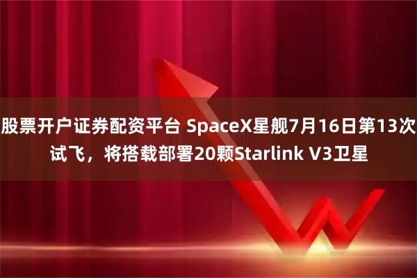 股票开户证券配资平台 SpaceX星舰7月16日第13次试飞,将搭载部署20颗Starlink V3卫星