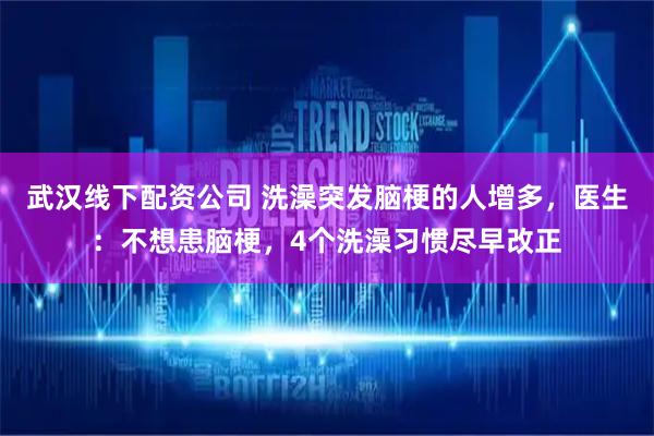 武汉线下配资公司 洗澡突发脑梗的人增多，医生：不想患脑梗，4个洗澡习惯尽早改正