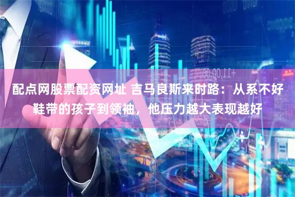 配点网股票配资网址 吉马良斯来时路：从系不好鞋带的孩子到领袖，他压力越大表现越好