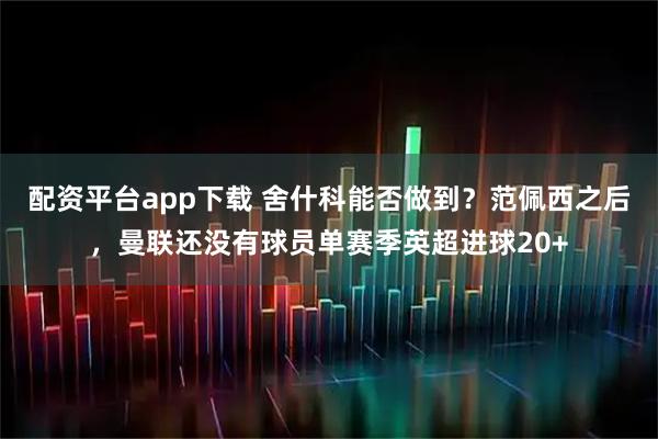 配资平台app下载 舍什科能否做到？范佩西之后，曼联还没有球员单赛季英超进球20+