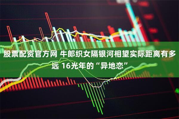 股票配资官方网 牛郎织女隔银河相望实际距离有多远 16光年的“异地恋”
