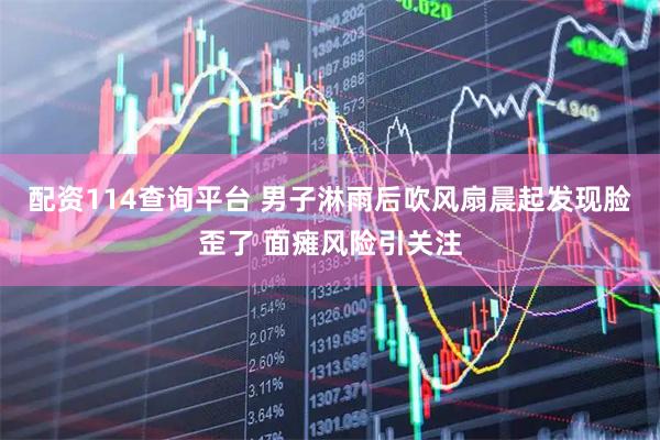 配资114查询平台 男子淋雨后吹风扇晨起发现脸歪了 面瘫风险引关注