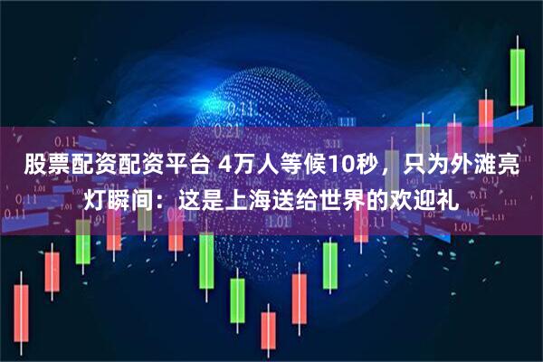 股票配资配资平台 4万人等候10秒，只为外滩亮灯瞬间：这是上海送给世界的欢迎礼
