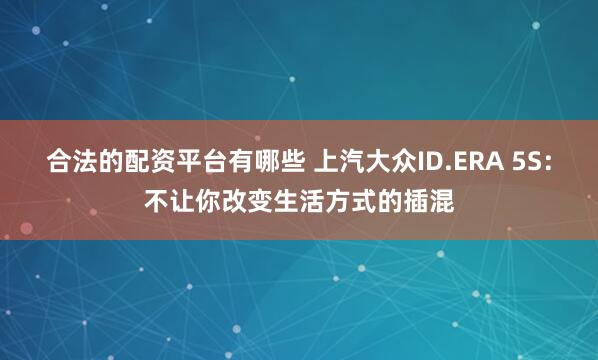 合法的配资平台有哪些 上汽大众ID.ERA 5S：不让你改变生活方式的插混
