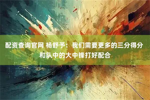 配资查询官网 杨舒予:我们需要更多的三分得分 和队中的大中锋打好配合