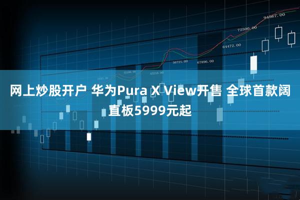 网上炒股开户 华为Pura X View开售 全球首款阔直板5999元起