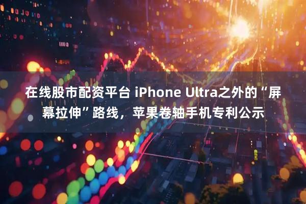 在线股市配资平台 iPhone Ultra之外的“屏幕拉伸”路线，苹果卷轴手机专利公示