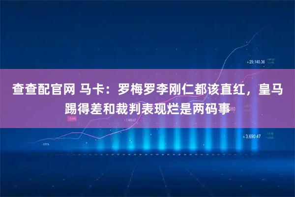查查配官网 马卡：罗梅罗李刚仁都该直红，皇马踢得差和裁判表现烂是两码事