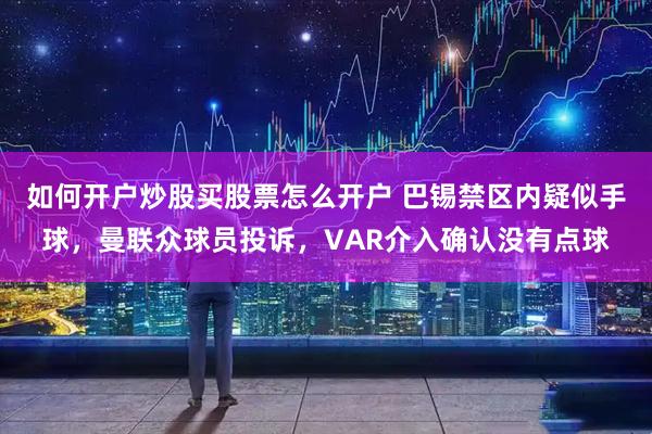 如何开户炒股买股票怎么开户 巴锡禁区内疑似手球，曼联众球员投诉，VAR介入确认没有点球