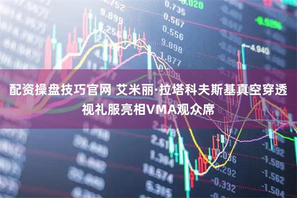 配资操盘技巧官网 艾米丽·拉塔科夫斯基真空穿透视礼服亮相VMA观众席