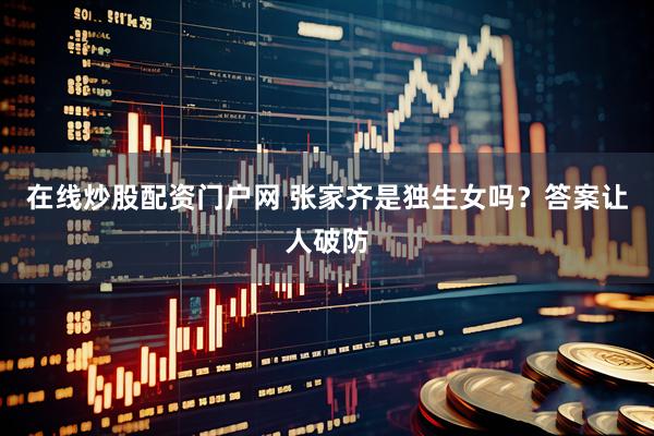 在线炒股配资门户网 张家齐是独生女吗？答案让人破防