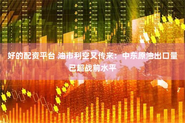 好的配资平台 油市利空又传来：中东原油出口量已超战前水平