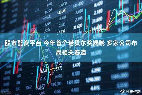 股市配资平台 今年首个诺贝尔奖揭晓 多家公司布局相关赛道