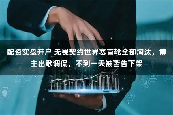 配资实盘开户 无畏契约世界赛首轮全部淘汰,博主出歌调侃,不到一天被警告下架