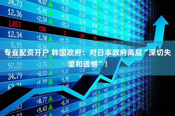 专业配资开户 韩国政府：对日本政府高层“深切失望和遗憾”！