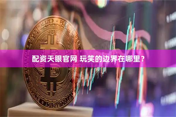 配资天眼官网 玩笑的边界在哪里？